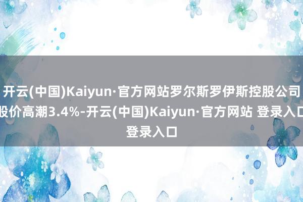 开云(中国)Kaiyun·官方网站罗尔斯罗伊斯控股公司股价高潮3.4%-开云(中国)Kaiyun·官方网站 登录入口