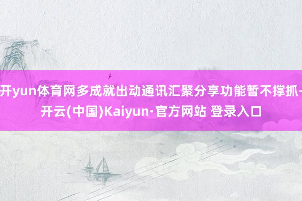 开yun体育网多成就出动通讯汇聚分享功能暂不撑抓-开云(中国)Kaiyun·官方网站 登录入口