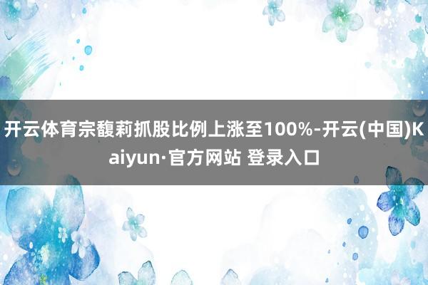 开云体育宗馥莉抓股比例上涨至100%-开云(中国)Kaiyun·官方网站 登录入口