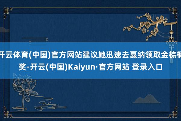 开云体育(中国)官方网站建议她迅速去戛纳领取金棕榈奖-开云(中国)Kaiyun·官方网站 登录入口