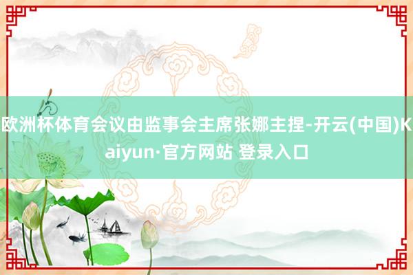 欧洲杯体育会议由监事会主席张娜主捏-开云(中国)Kaiyun·官方网站 登录入口