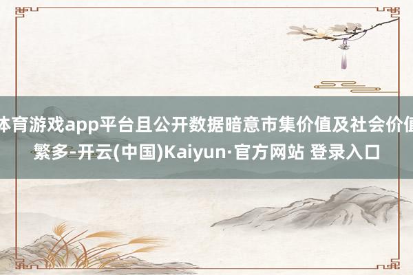 体育游戏app平台且公开数据暗意市集价值及社会价值繁多-开云(中国)Kaiyun·官方网站 登录入口