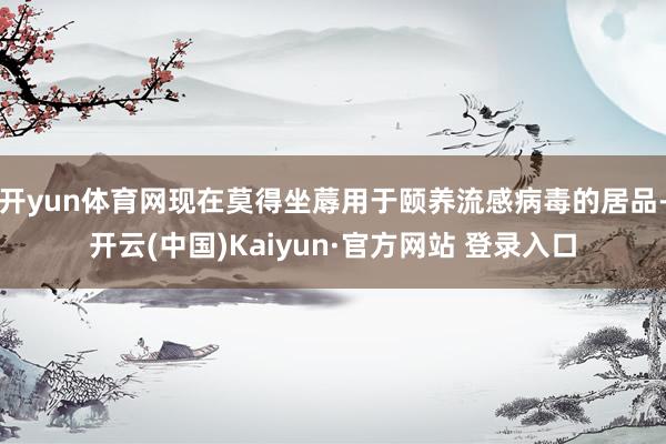 开yun体育网现在莫得坐蓐用于颐养流感病毒的居品-开云(中国)Kaiyun·官方网站 登录入口