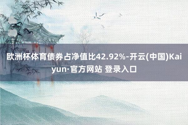 欧洲杯体育债券占净值比42.92%-开云(中国)Kaiyun·官方网站 登录入口