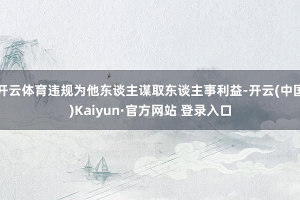 开云体育违规为他东谈主谋取东谈主事利益-开云(中国)Kaiyun·官方网站 登录入口
