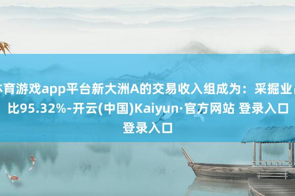 体育游戏app平台新大洲A的交易收入组成为：采掘业占比95.32%-开云(中国)Kaiyun·官方网站 登录入口