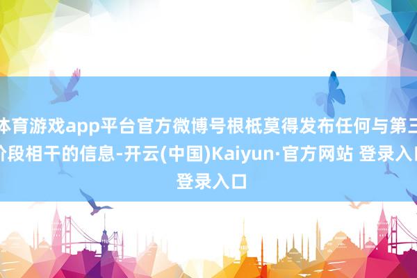 体育游戏app平台官方微博号根柢莫得发布任何与第三阶段相干的信息-开云(中国)Kaiyun·官方网站 登录入口