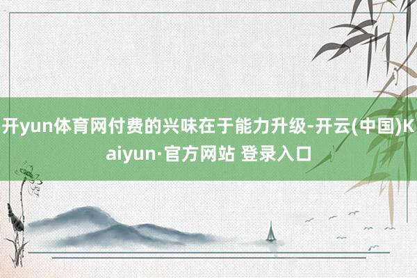 开yun体育网付费的兴味在于能力升级-开云(中国)Kaiyun·官方网站 登录入口