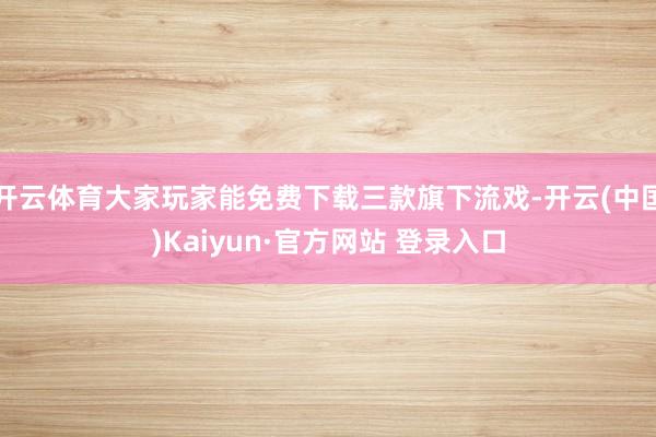 开云体育大家玩家能免费下载三款旗下流戏-开云(中国)Kaiyun·官方网站 登录入口