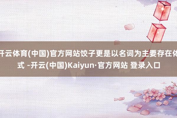 开云体育(中国)官方网站饺子更是以名词为主要存在体式 -开云(中国)Kaiyun·官方网站 登录入口