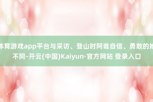 体育游戏app平台与采访、登山时阿谁自信、勇敢的她不同-开云(中国)Kaiyun·官方网站 登录入口