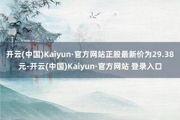 开云(中国)Kaiyun·官方网站正股最新价为29.38元-开云(中国)Kaiyun·官方网站 登录入口