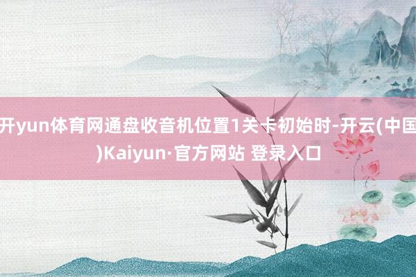 开yun体育网通盘收音机位置1关卡初始时-开云(中国)Kaiyun·官方网站 登录入口
