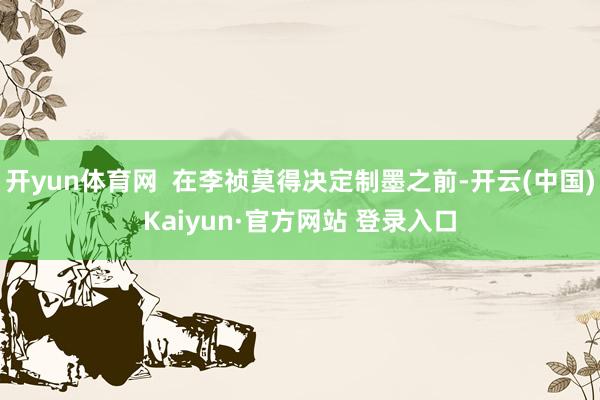 开yun体育网  在李祯莫得决定制墨之前-开云(中国)Kaiyun·官方网站 登录入口