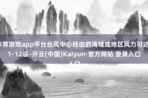 体育游戏app平台台风中心经由的海域或地区风力可达11-12级-开云(中国)Kaiyun·官方网站 登录入口