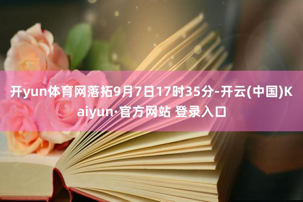 开yun体育网落拓9月7日17时35分-开云(中国)Kaiyun·官方网站 登录入口