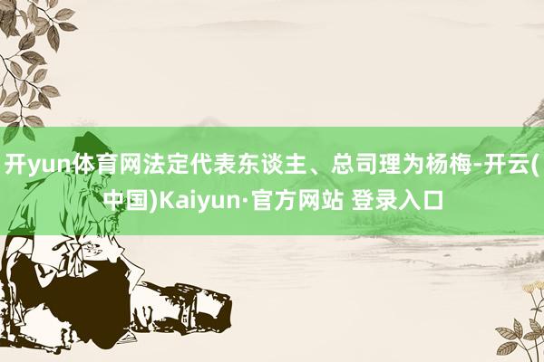 开yun体育网法定代表东谈主、总司理为杨梅-开云(中国)Kaiyun·官方网站 登录入口